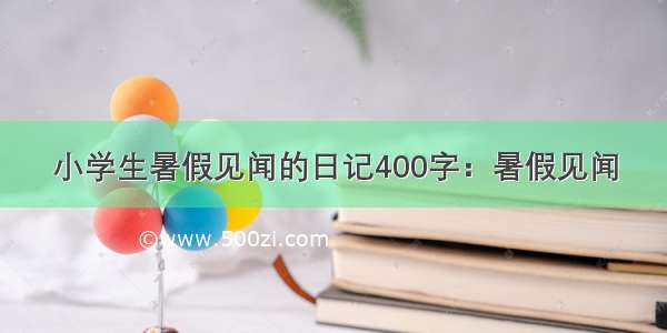 小学生暑假见闻的日记400字：暑假见闻