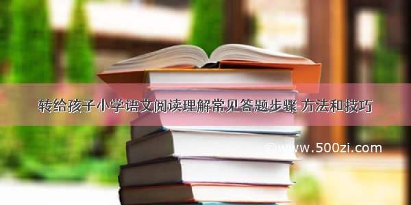 转给孩子小学语文阅读理解常见答题步骤 方法和技巧