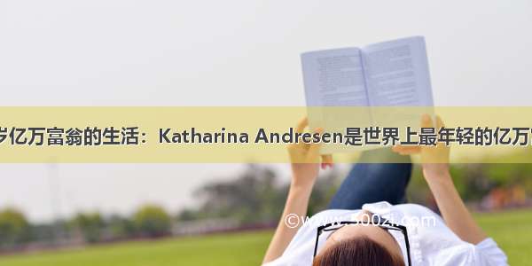 20岁亿万富翁的生活：Katharina Andresen是世界上最年轻的亿万富翁