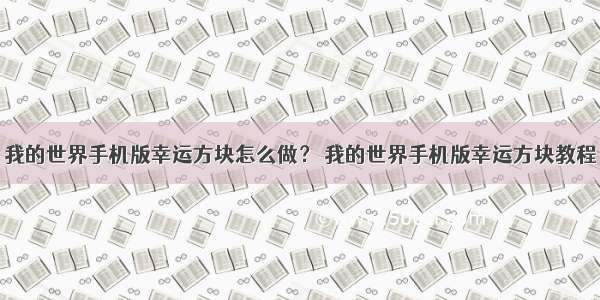 我的世界手机版幸运方块怎么做？ 我的世界手机版幸运方块教程