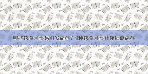 哪些饮食习惯易引发癌症？9种饮食习惯让你远离癌症