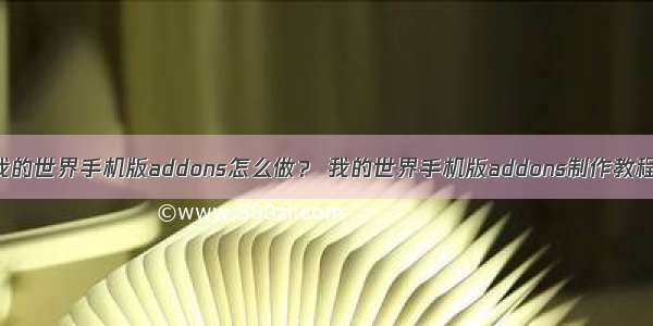 我的世界手机版addons怎么做？ 我的世界手机版addons制作教程