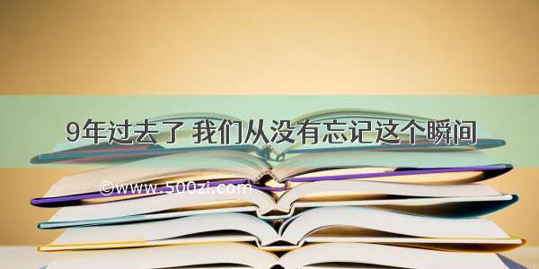 9年过去了 我们从没有忘记这个瞬间