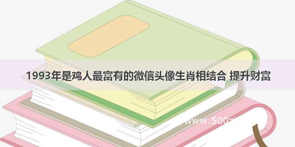 1993年是鸡人最富有的微信头像生肖相结合 提升财富