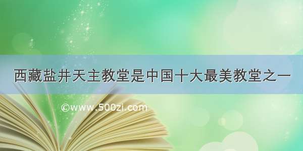 西藏盐井天主教堂是中国十大最美教堂之一