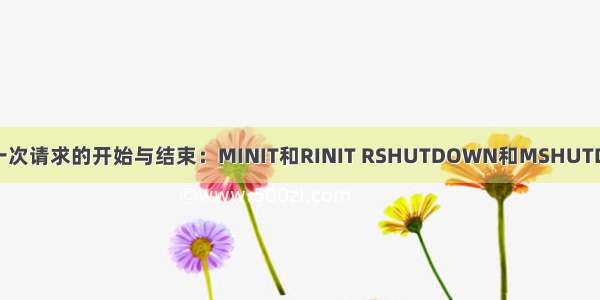 PHP一次请求的开始与结束：MINIT和RINIT RSHUTDOWN和MSHUTDOWN