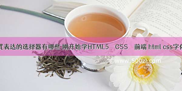 css样式表达的选择器有哪些 刚开始学HTML5 – CSS – 前端 html css字体颜色