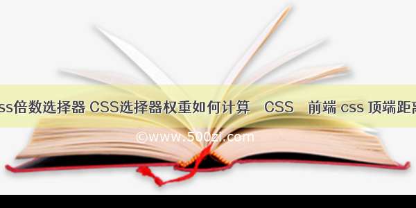 css倍数选择器 CSS选择器权重如何计算 – CSS – 前端 css 顶端距离