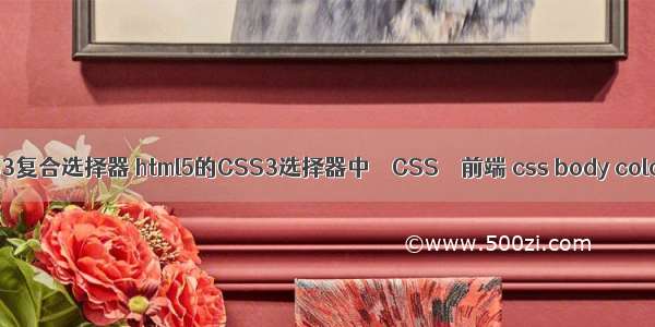 css3复合选择器 html5的CSS3选择器中 – CSS – 前端 css body color