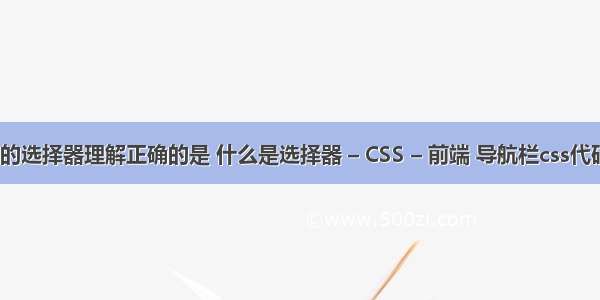 对css中的选择器理解正确的是 什么是选择器 – CSS – 前端 导航栏css代码生成器