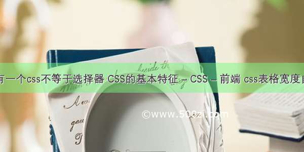 是否有一个css不等于选择器 CSS的基本特征 – CSS – 前端 css表格宽度自适应