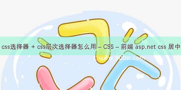 css选择器 + css层次选择器怎么用 – CSS – 前端 asp.net css 居中