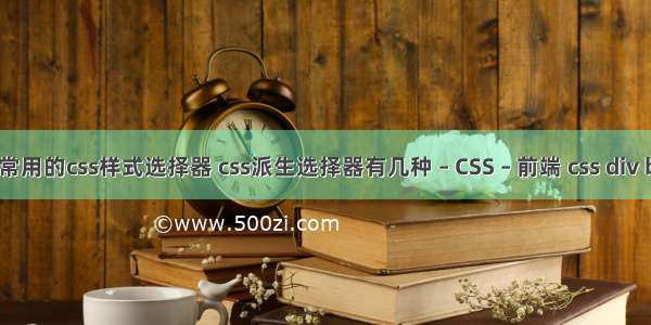 简述常用的css样式选择器 css派生选择器有几种 – CSS – 前端 css div body