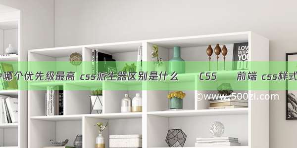 css选择器中哪个优先级最高 css派生器区别是什么 – CSS – 前端 css样式优先级调整