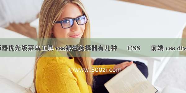 css选择器优先级菜鸟工具 css派生选择器有几种 – CSS – 前端 css div 浮动层