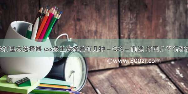 css散打基本选择器 css派生选择器有几种 – CSS – 前端 将图片平行排列 css