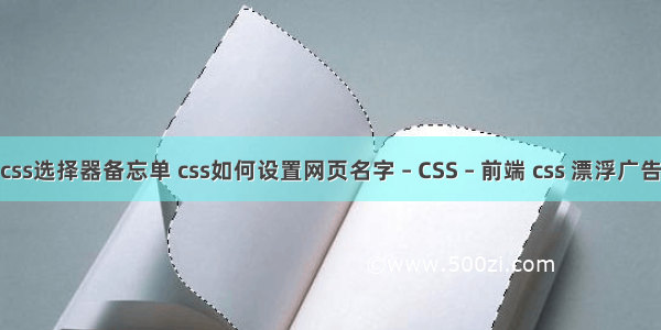 css选择器备忘单 css如何设置网页名字 – CSS – 前端 css 漂浮广告