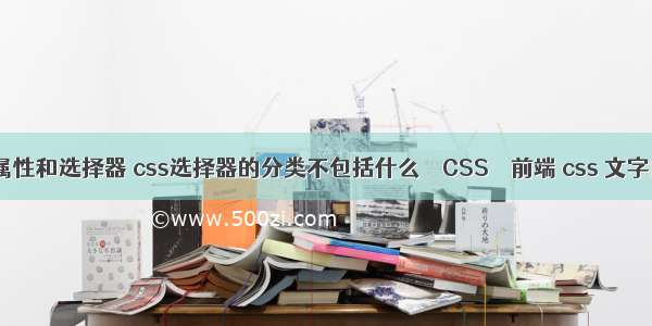 css基础属性和选择器 css选择器的分类不包括什么 – CSS – 前端 css 文字向上滚动