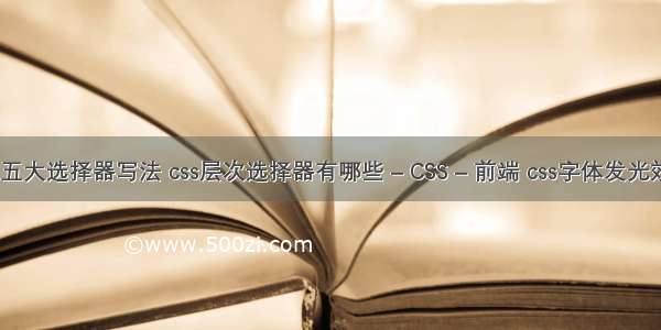 css五大选择器写法 css层次选择器有哪些 – CSS – 前端 css字体发光效果