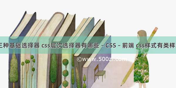 简述css的三种基础选择器 css层次选择器有哪些 – CSS – 前端 css样式有类样式 标签样式