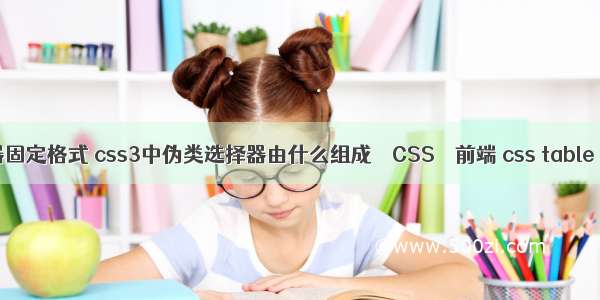 css选择器固定格式 css3中伪类选择器由什么组成 – CSS – 前端 css table 垂直居中