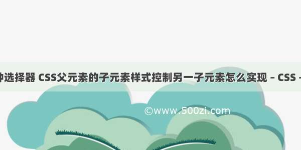 css四种选择器 CSS父元素的子元素样式控制另一子元素怎么实现 – CSS – 前端 c