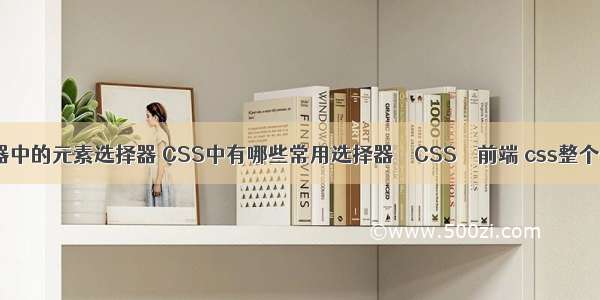 css选择器中的元素选择器 CSS中有哪些常用选择器 – CSS – 前端 css整个页面居中