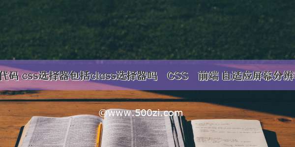 css选择器代码 css选择器包括class选择器吗 – CSS – 前端 自适应屏幕分辨率css布局