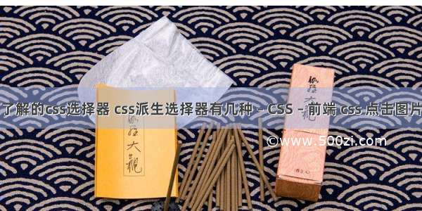 必须了解的css选择器 css派生选择器有几种 – CSS – 前端 css 点击图片放大