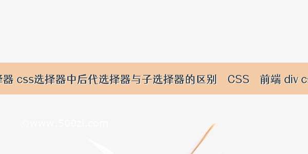 css行为选择器 css选择器中后代选择器与子选择器的区别 – CSS – 前端 div css 导航菜单