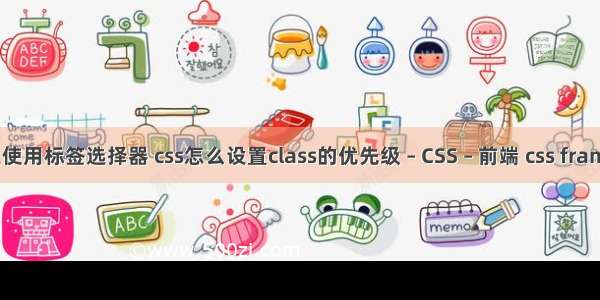 css禁止使用标签选择器 css怎么设置class的优先级 – CSS – 前端 css framework