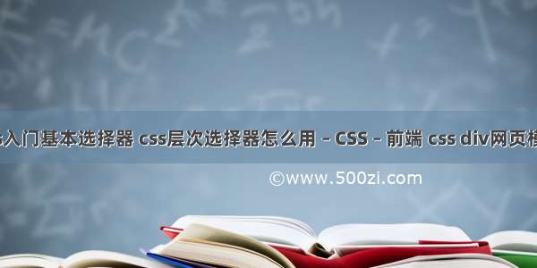 css入门基本选择器 css层次选择器怎么用 – CSS – 前端 css div网页模板