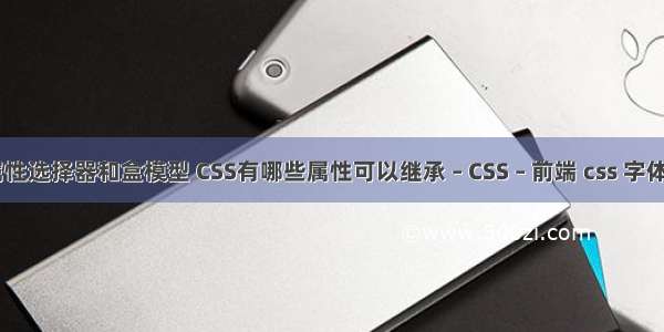 css属性选择器和盒模型 CSS有哪些属性可以继承 – CSS – 前端 css 字体 居中