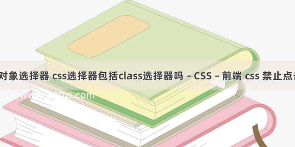 css伪对象选择器 css选择器包括class选择器吗 – CSS – 前端 css 禁止点击样式