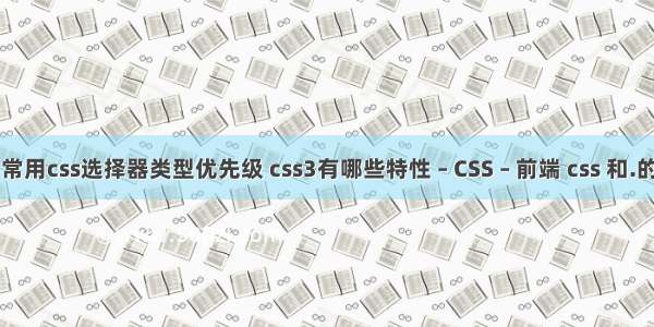 六种常用css选择器类型优先级 css3有哪些特性 – CSS – 前端 css 和.的区别