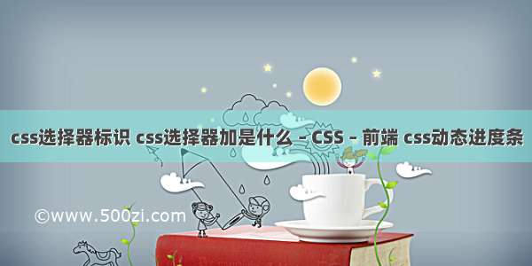 css选择器标识 css选择器加是什么 – CSS – 前端 css动态进度条