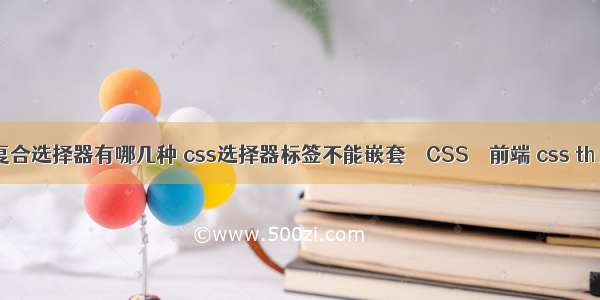 css复合选择器有哪几种 css选择器标签不能嵌套 – CSS – 前端 css th 居中