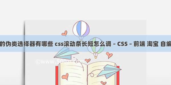 css的伪类选择器有哪些 css滚动条长短怎么调 – CSS – 前端 淘宝 自编css