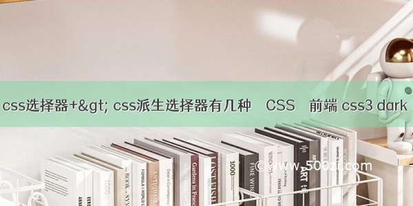 css选择器+&gt; css派生选择器有几种 – CSS – 前端 css3 dark