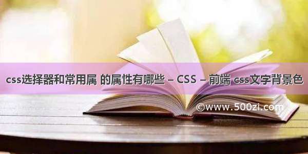 css选择器和常用属 的属性有哪些 – CSS – 前端 css文字背景色