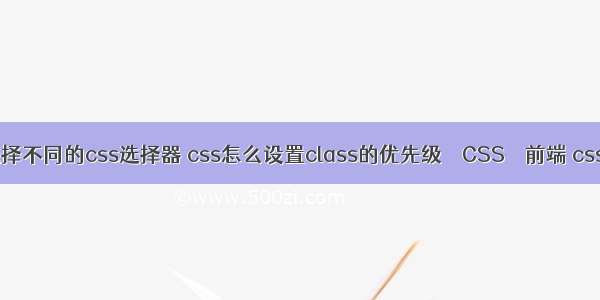 如何选择不同的css选择器 css怎么设置class的优先级 – CSS – 前端 css serif