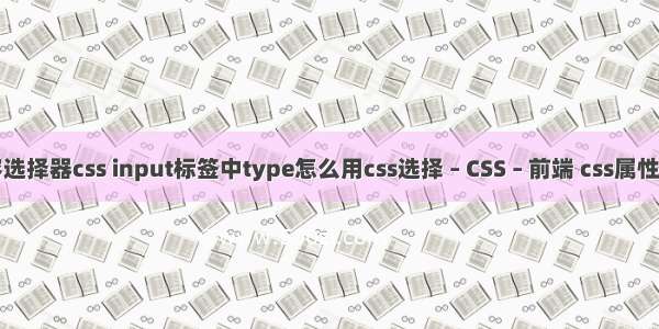 内容选择器css input标签中type怎么用css选择 – CSS – 前端 css属性设置