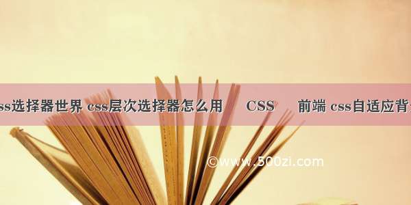 css选择器世界 css层次选择器怎么用 – CSS – 前端 css自适应背景