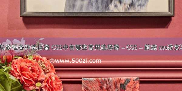 css教程菜鸟教程各种选择器 CSS中有哪些常用选择器 – CSS – 前端 css改变滚动条样式