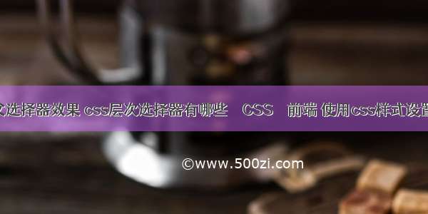 在css中实现父选择器效果 css层次选择器有哪些 – CSS – 前端 使用css样式设置图像效果ppt