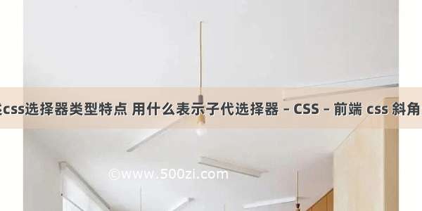 简述css选择器类型特点 用什么表示子代选择器 – CSS – 前端 css 斜角边框