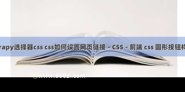 scrapy选择器css css如何设置网页链接 – CSS – 前端 css 圆形按钮样式