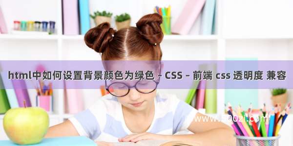 html中如何设置背景颜色为绿色 – CSS – 前端 css 透明度 兼容