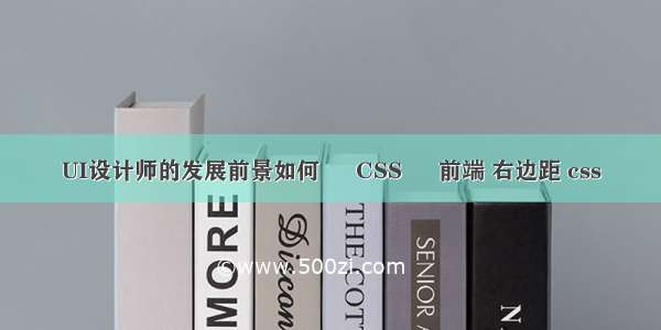 UI设计师的发展前景如何 – CSS – 前端 右边距 css