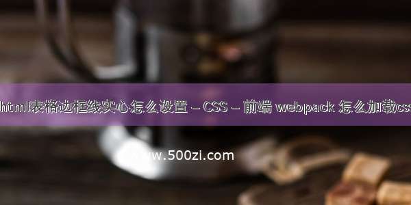 html表格边框线实心怎么设置 – CSS – 前端 webpack 怎么加载css